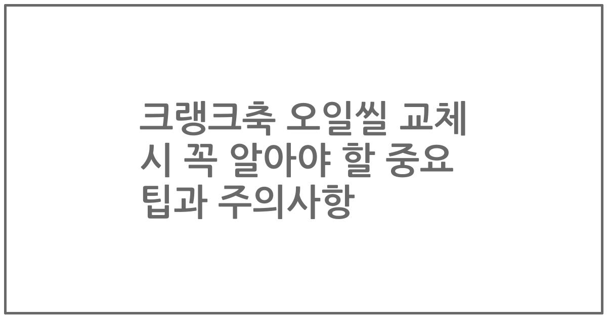 크랭크축 오일씰 교체 시 꼭 알아야 할 중요 팁과 주의사항