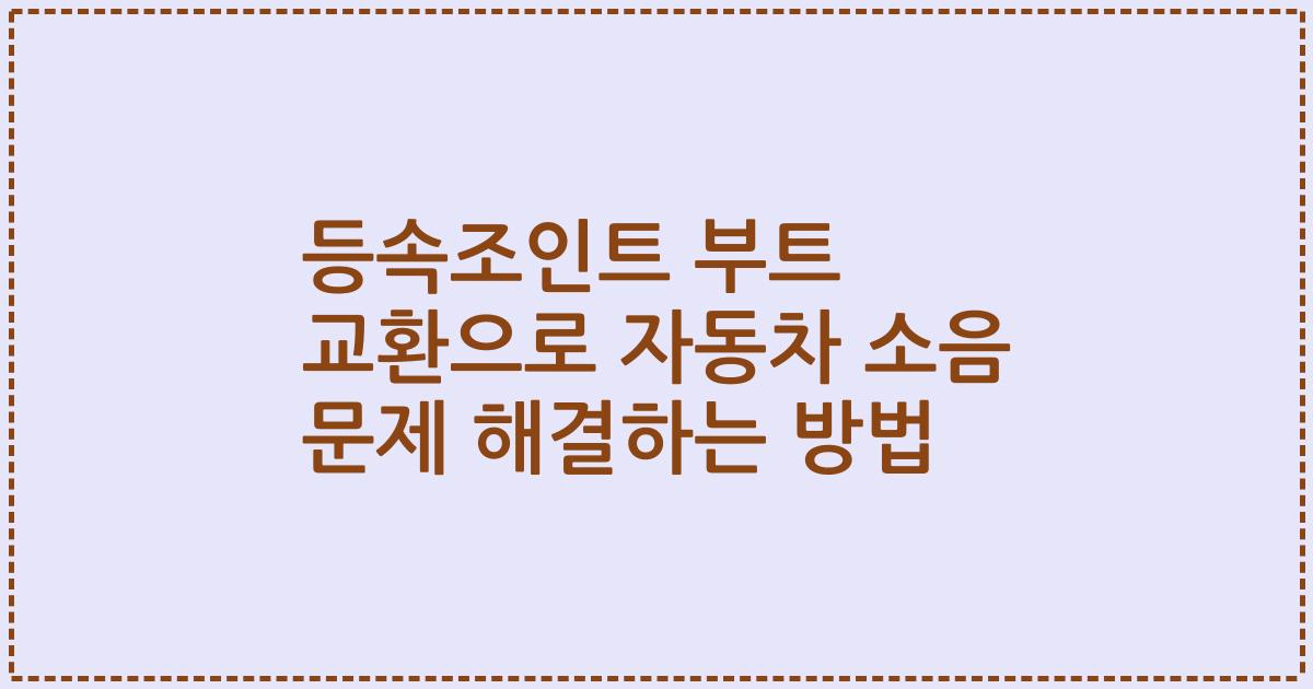 등속조인트 부트 교환으로 자동차 소음 문제 해결하는 방법