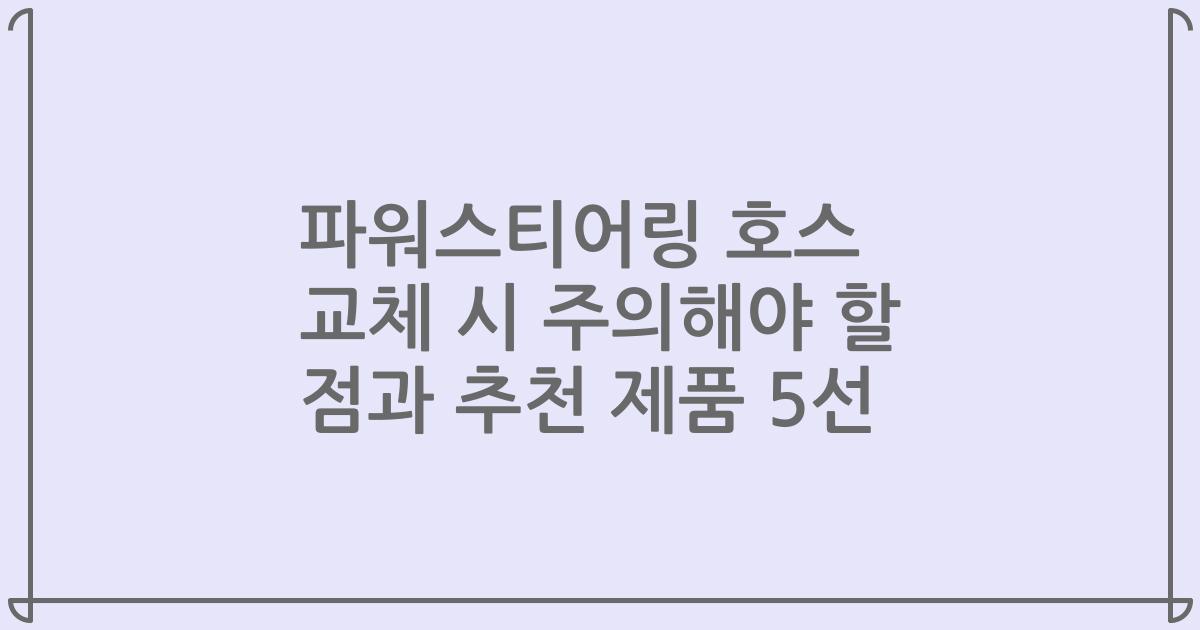 파워스티어링 호스 교체 시 주의해야 할 점과 추천 제품 5선