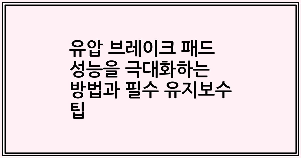 유압 브레이크 패드 성능을 극대화하는 방법과 필수 유지보수 팁