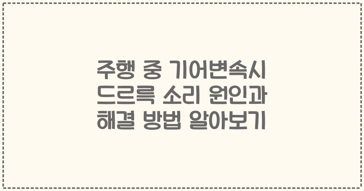 주행 중 기어변속시 드르륵 소리 원인과 해결 방법 알아보기