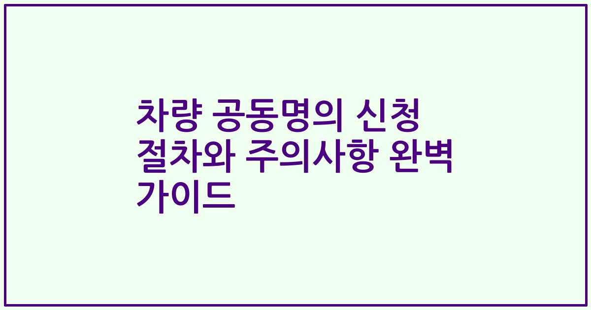 차량 공동명의 신청 절차와 주의사항 완벽 가이드