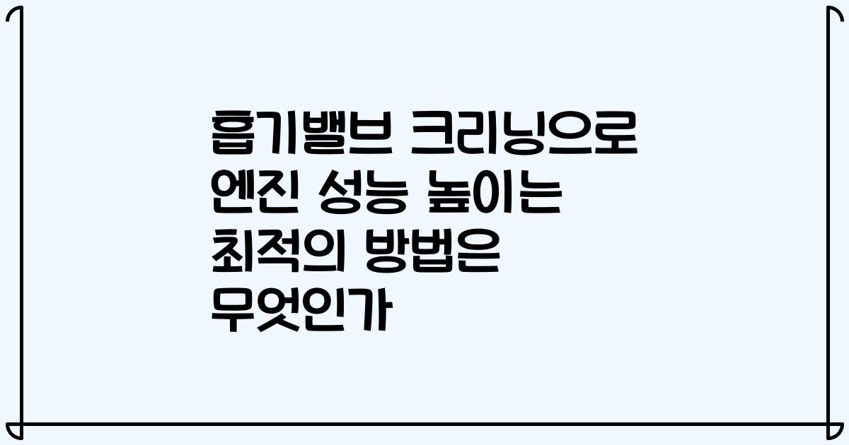 흡기밸브 크리닝으로 엔진 성능 높이는 최적의 방법은 무엇인가