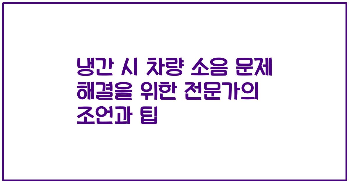 냉간 시 차량 소음 문제 해결을 위한 전문가의 조언과 팁
