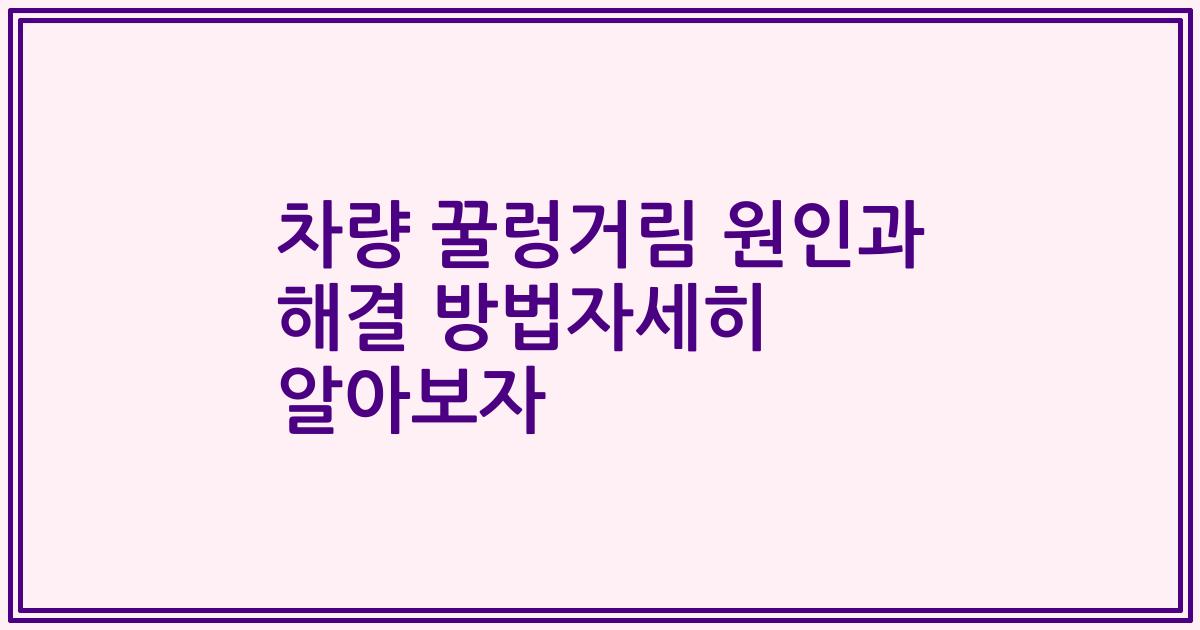 차량 꿀렁거림 원인과 해결 방법자세히 알아보자