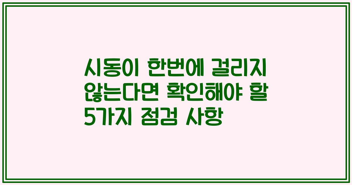 시동이 한번에 걸리지 않는다면 확인해야 할 5가지 점검 사항