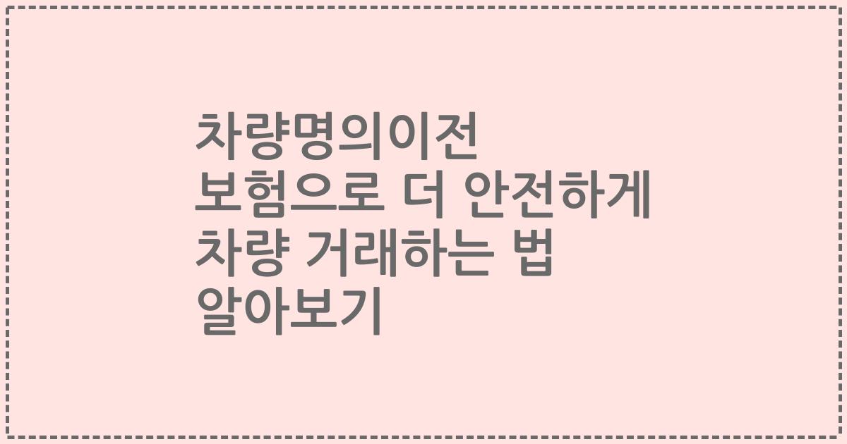 차량명의이전 보험으로 더 안전하게 차량 거래하는 법 알아보기