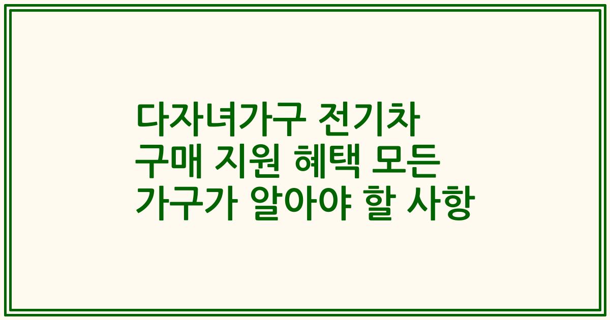 다자녀가구 전기차 구매 지원 혜택 모든 가구가 알아야 할 사항
