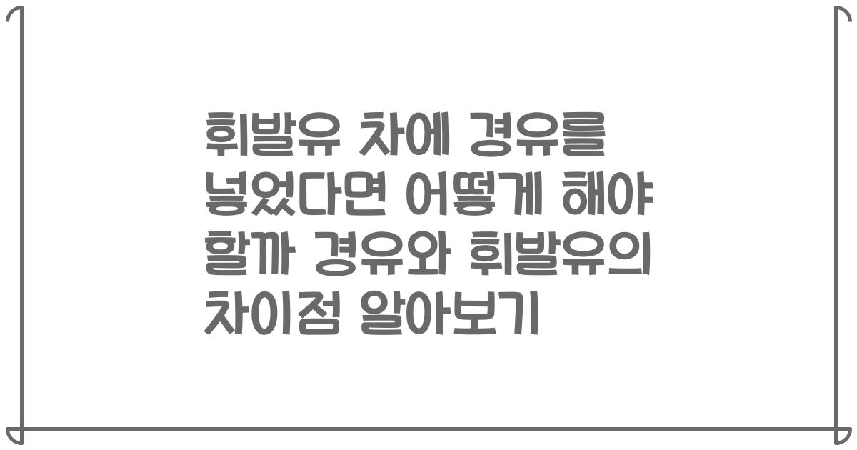 휘발유 차에 경유를 넣었다면 어떻게 해야 할까 경유와 휘발유의 차이점 알아보기