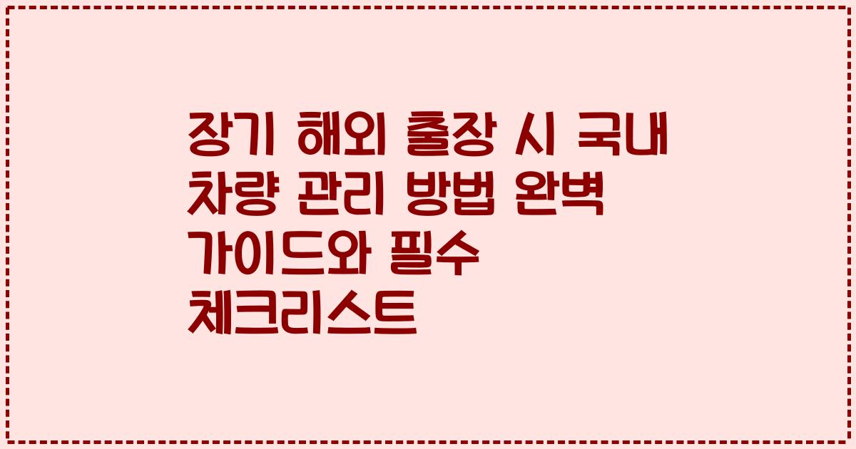 장기 해외 출장 시 국내 차량 관리 방법 완벽 가이드와 필수 체크리스트