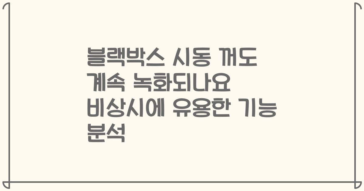 블랙박스 시동 꺼도 계속 녹화되나요 비상시에 유용한 기능 분석