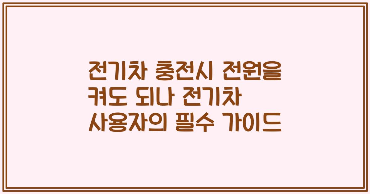 전기차 충전시 전원을 켜도 되나 전기차 사용자의 필수 가이드