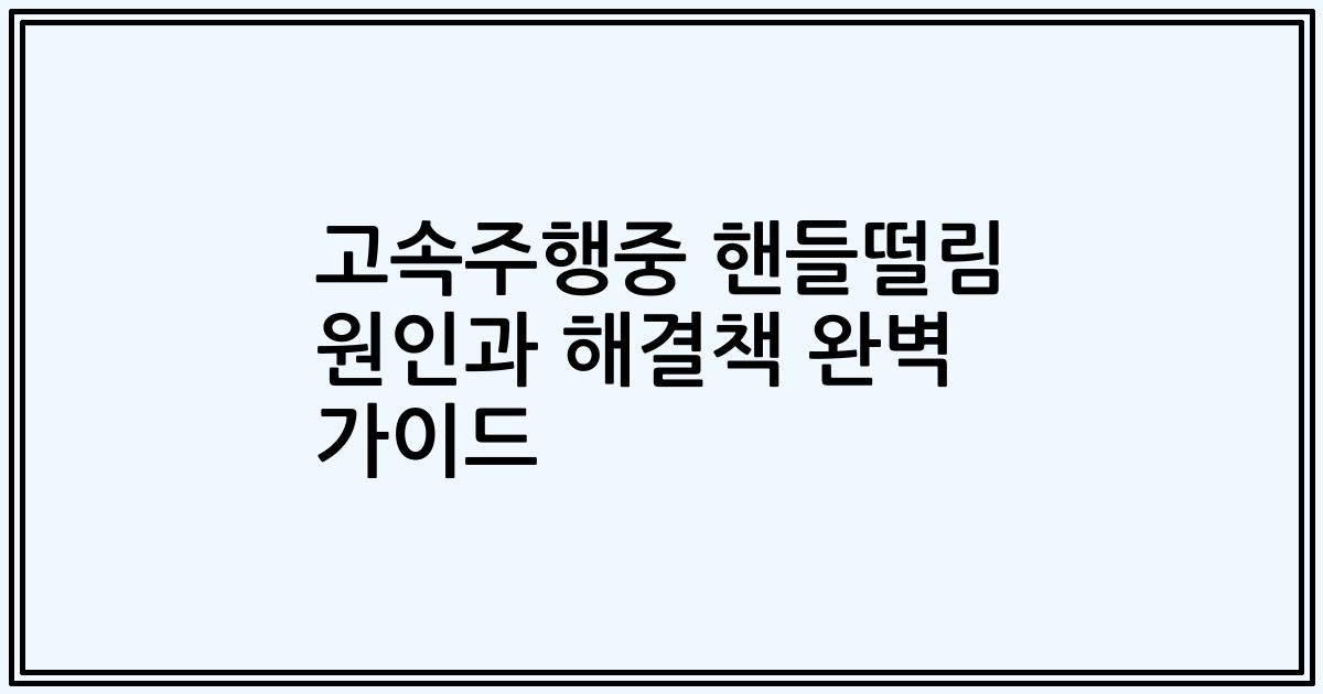 고속주행중 핸들떨림 원인과 해결책 완벽 가이드