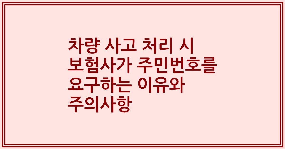 차량 사고 처리 시 보험사가 주민번호를 요구하는 이유와 주의사항