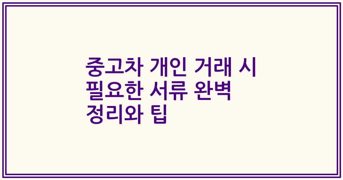 중고차 개인 거래 시 필요한 서류 완벽 정리와 팁
