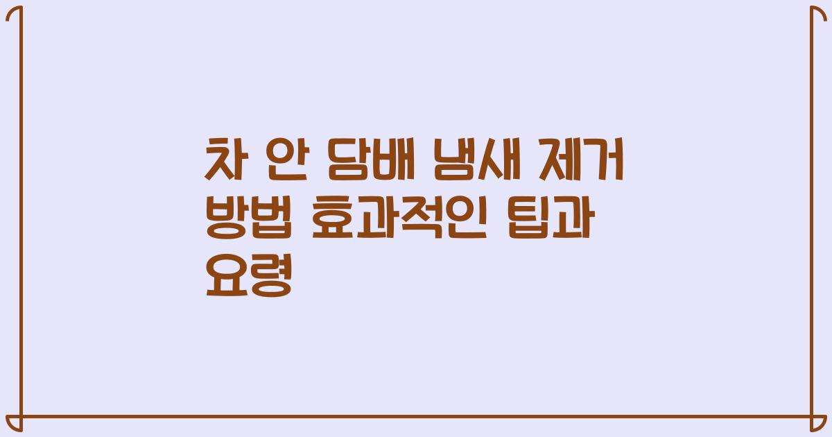 차 안 담배 냄새 제거 방법 효과적인 팁과 요령