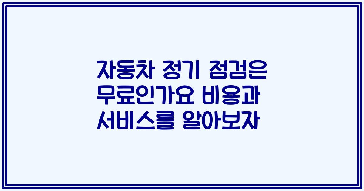 자동차 정기 점검은 무료인가요 비용과 서비스를 알아보자