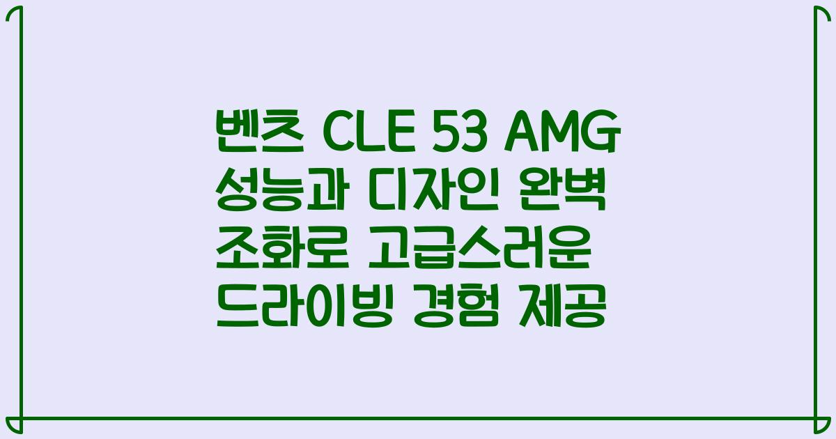 벤츠 CLE 53 AMG 성능과 디자인 완벽 조화로 고급스러운 드라이빙 경험 제공
