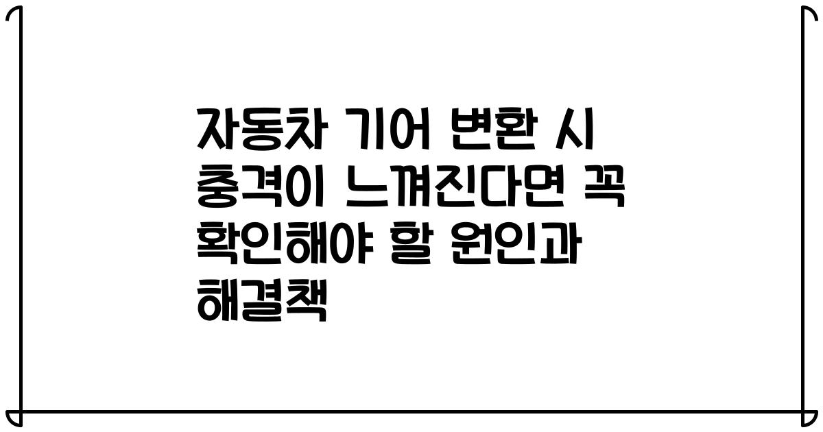 자동차 기어 변환 시 충격이 느껴진다면 꼭 확인해야 할 원인과 해결책