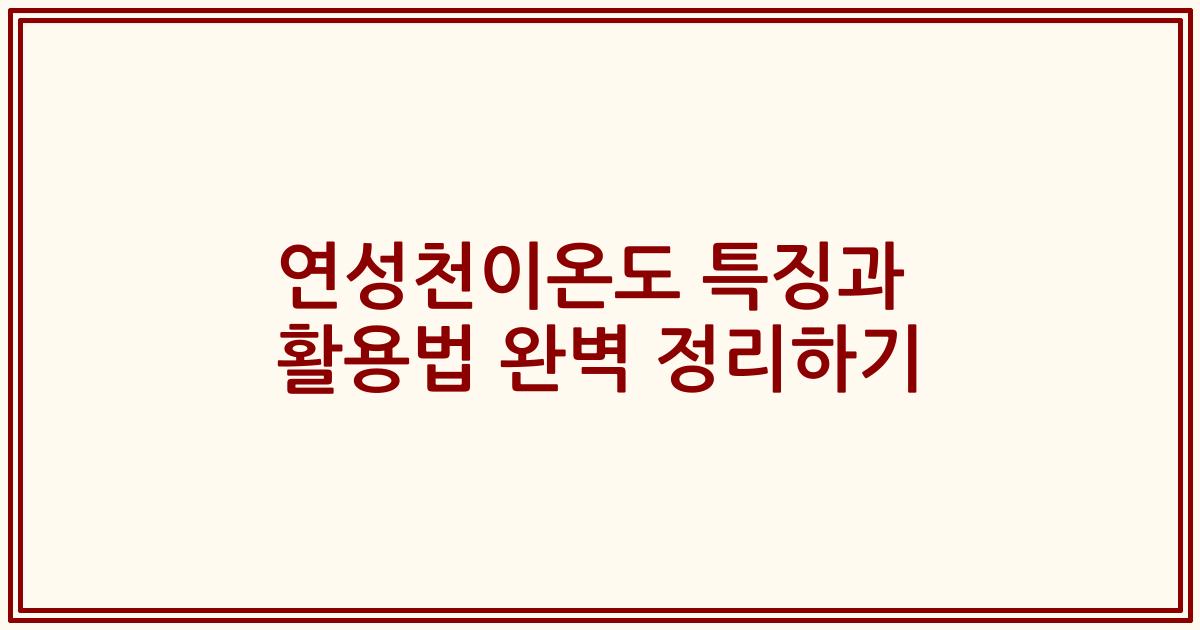 연성천이온도 특징과 활용법 완벽 정리하기