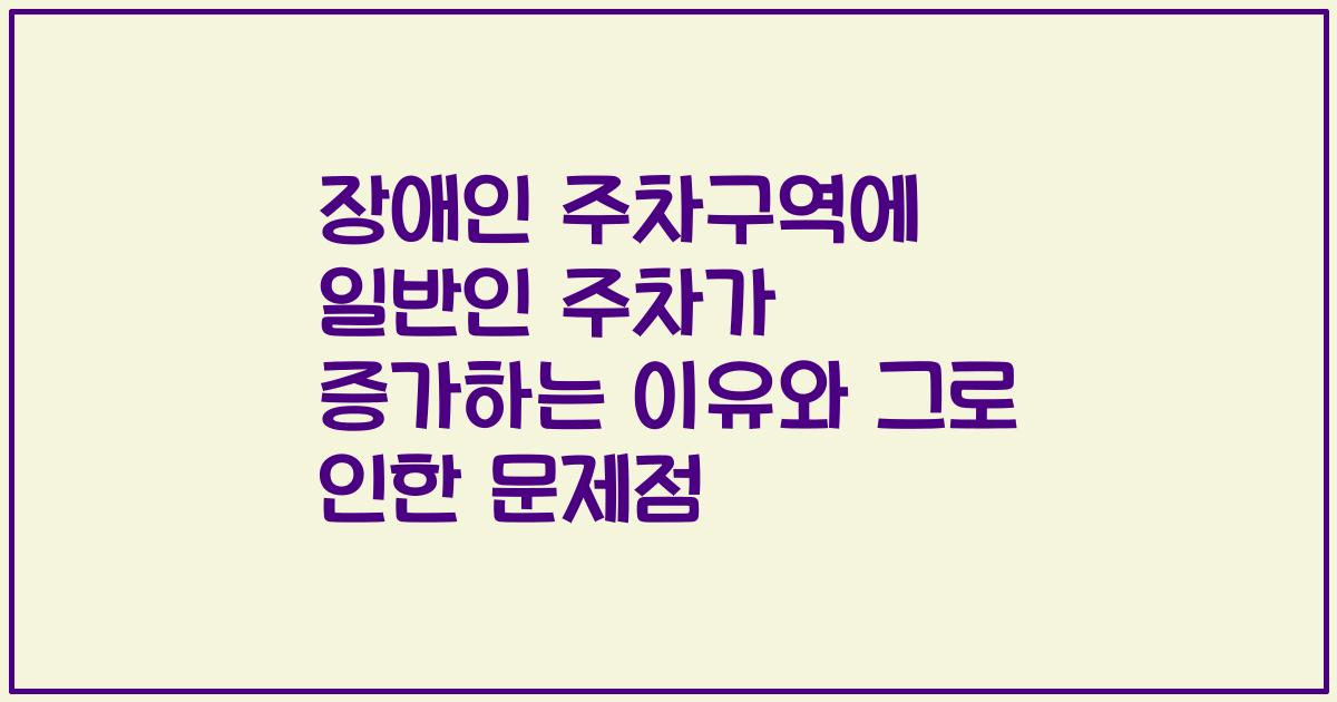 장애인 주차구역에 일반인 주차가 증가하는 이유와 그로 인한 문제점