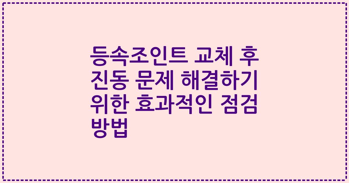 등속조인트 교체 후 진동 문제 해결하기 위한 효과적인 점검 방법
