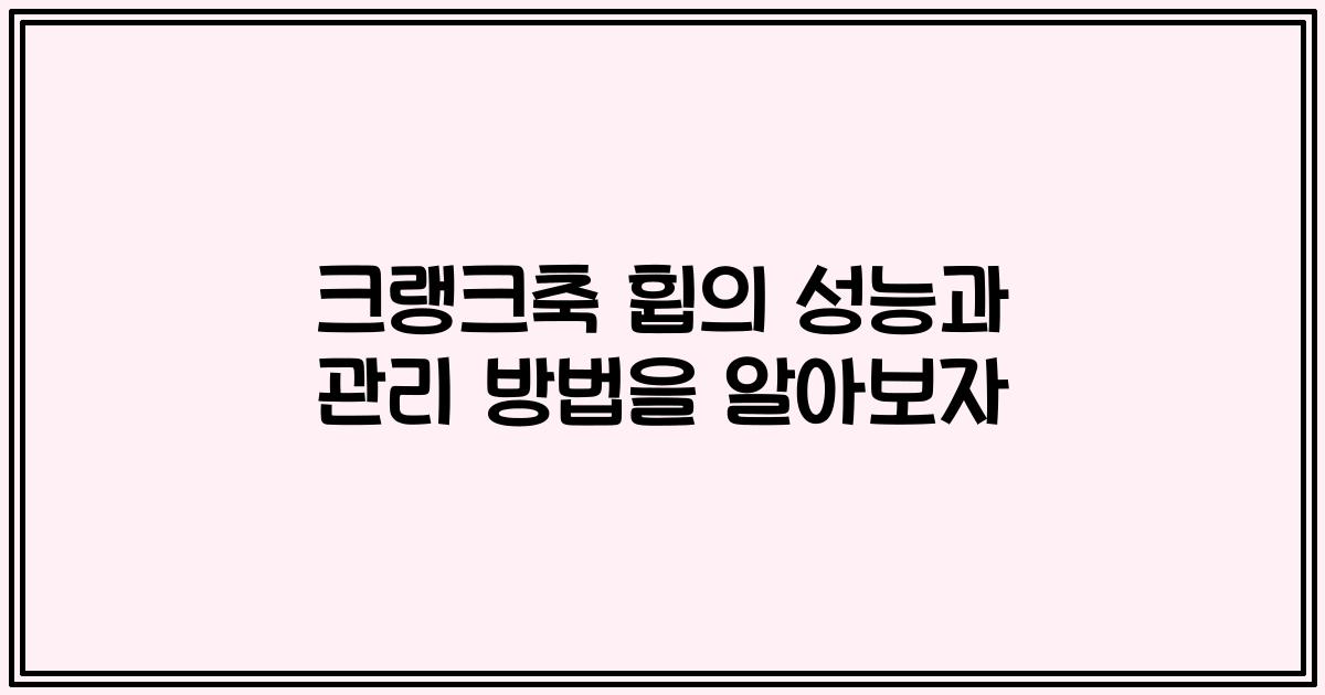 크랭크축 휩의 성능과 관리 방법을 알아보자