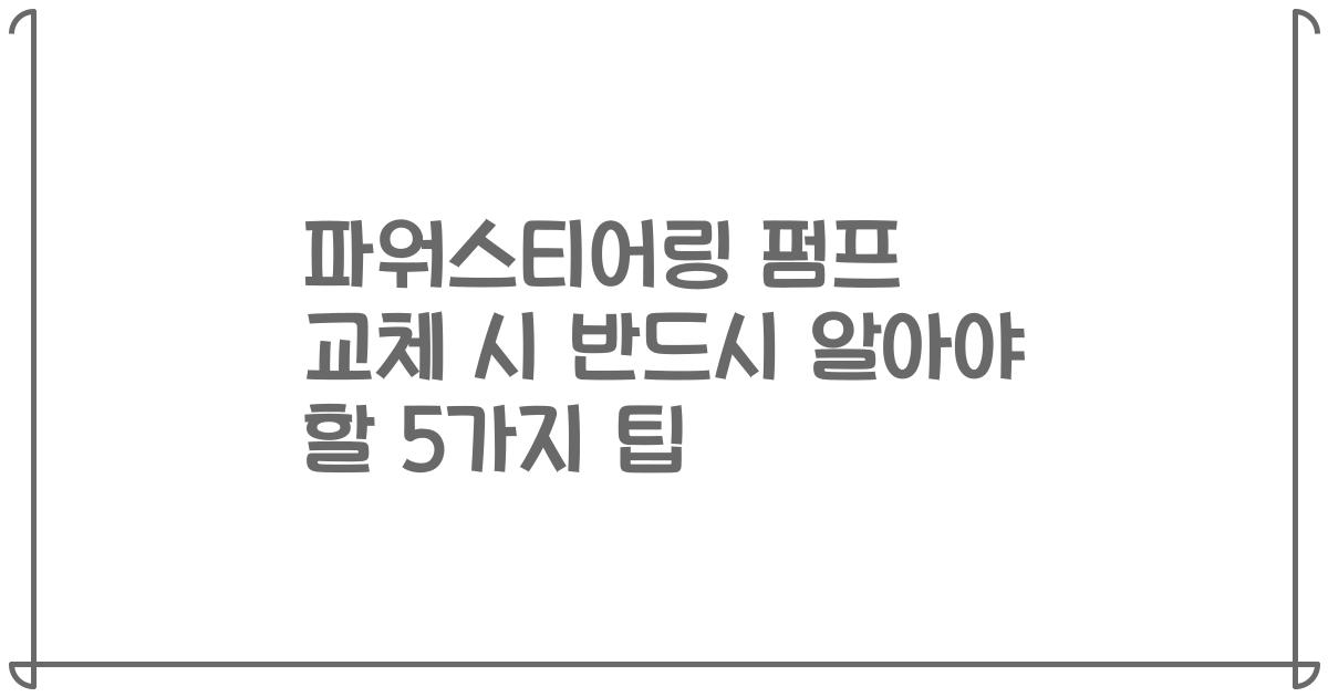 파워스티어링 펌프 교체 시 반드시 알아야 할 5가지 팁