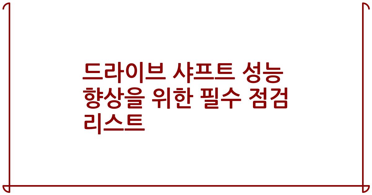 드라이브 샤프트 성능 향상을 위한 필수 점검 리스트