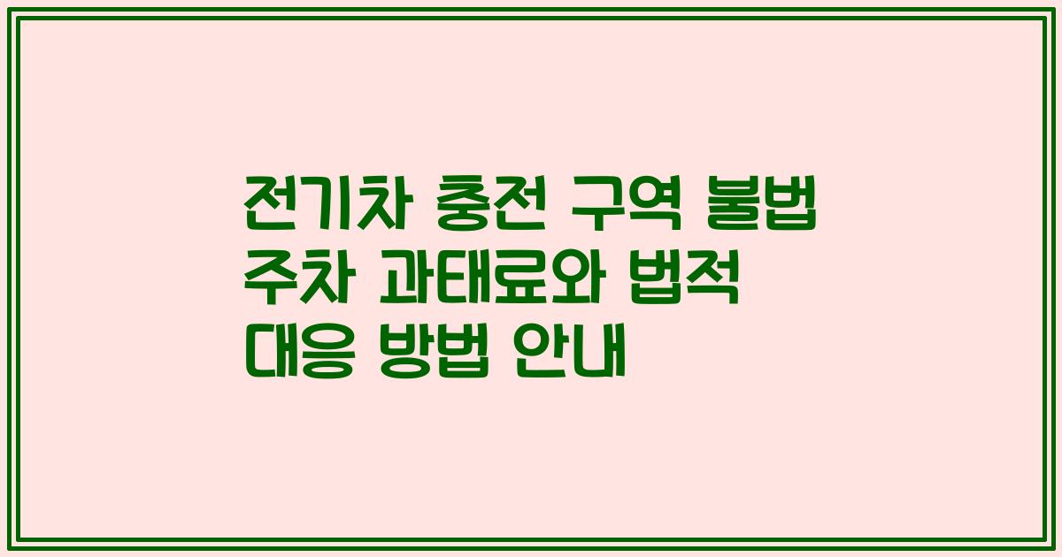 전기차 충전 구역 불법 주차 과태료와 법적 대응 방법 안내