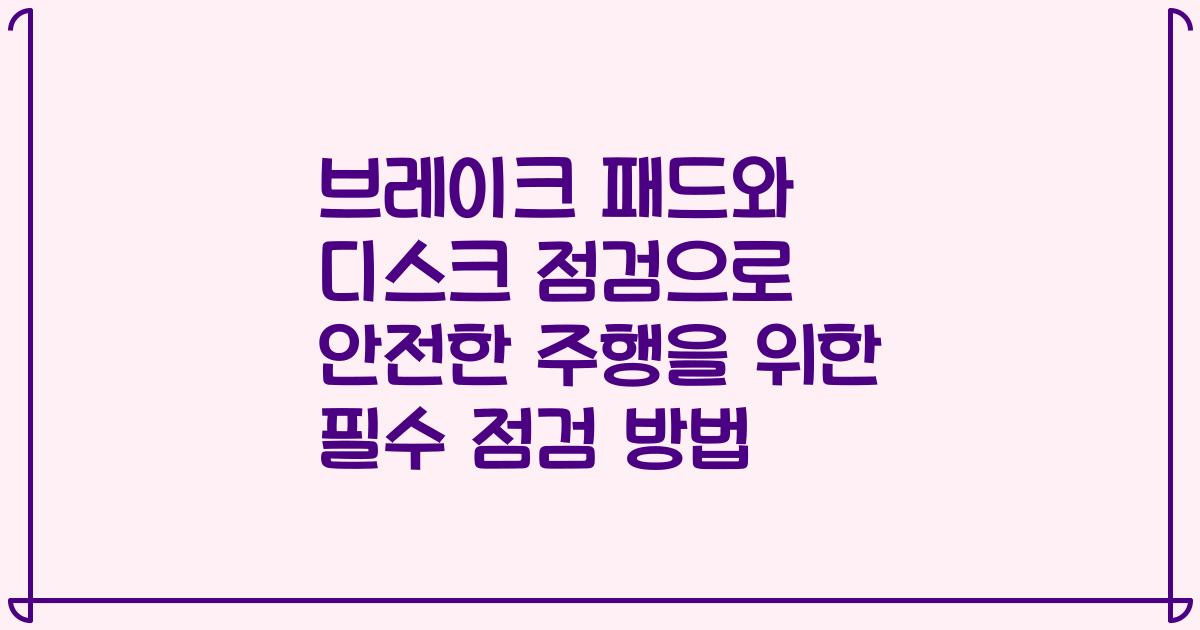 브레이크 패드와 디스크 점검으로 안전한 주행을 위한 필수 점검 방법