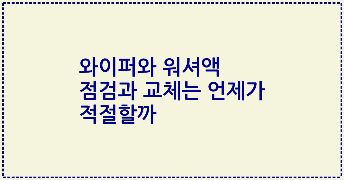 와이퍼와 워셔액 점검과 교체는 언제가 적절할까