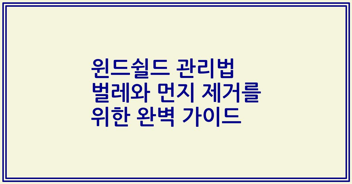 윈드쉴드 관리법 벌레와 먼지 제거를 위한 완벽 가이드
