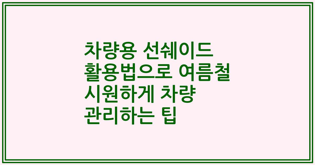 차량용 선쉐이드 활용법으로 여름철 시원하게 차량 관리하는 팁