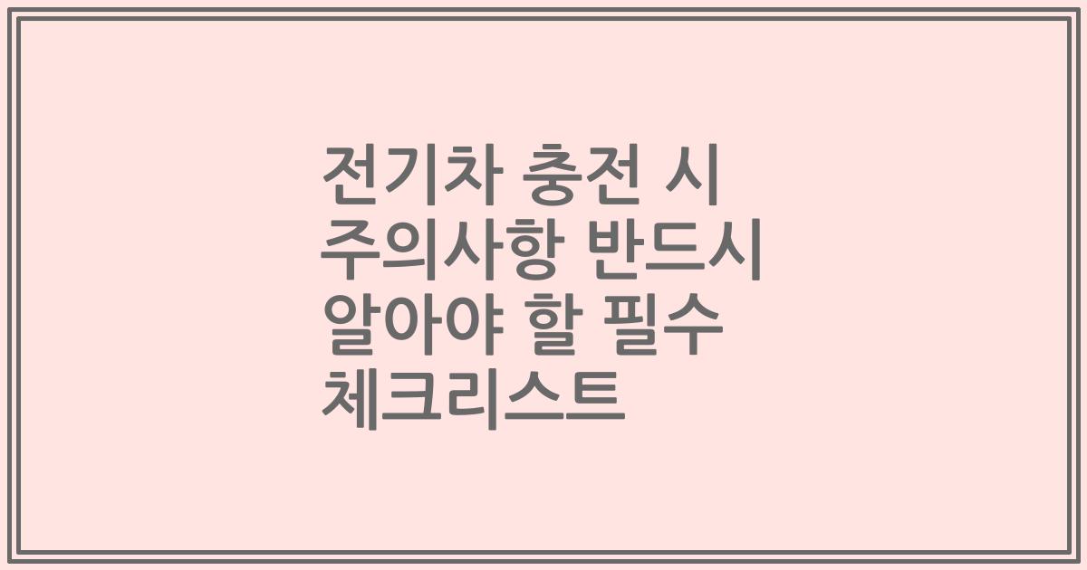 전기차 충전 시 주의사항 반드시 알아야 할 필수 체크리스트
