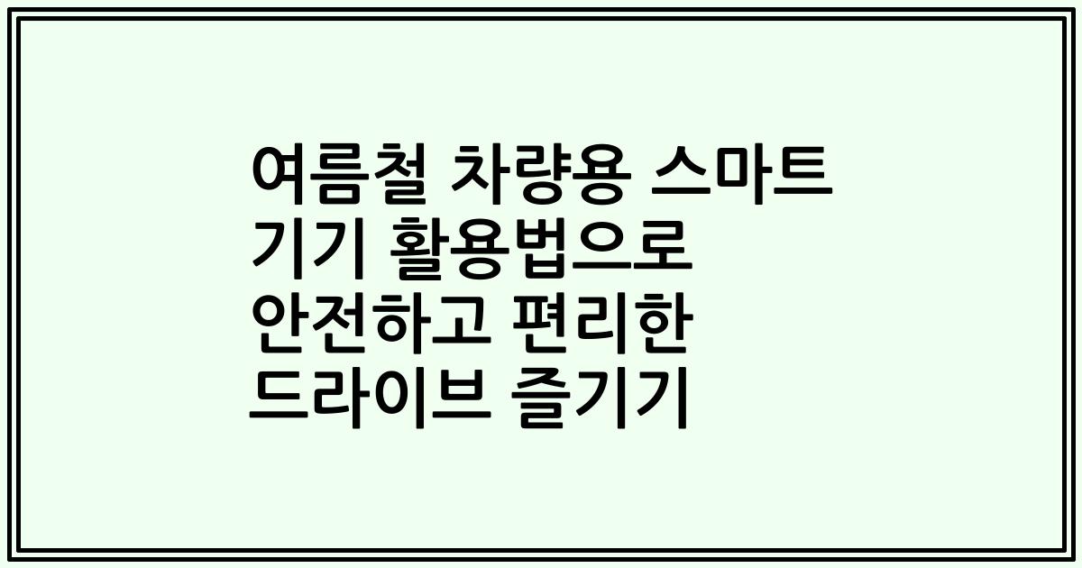 여름철 차량용 스마트 기기 활용법으로 안전하고 편리한 드라이브 즐기기