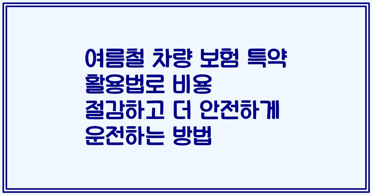 여름철 차량 보험 특약 활용법로 비용 절감하고 더 안전하게 운전하는 방법