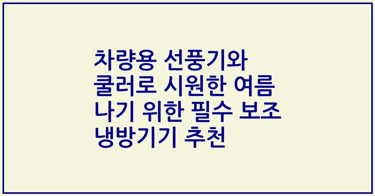 차량용 선풍기와 쿨러로 시원한 여름 나기 위한 필수 보조 냉방기기 추천