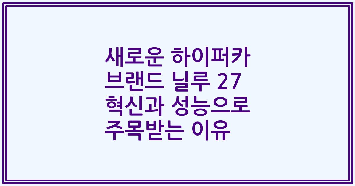 새로운 하이퍼카 브랜드 닐루 27 혁신과 성능으로 주목받는 이유