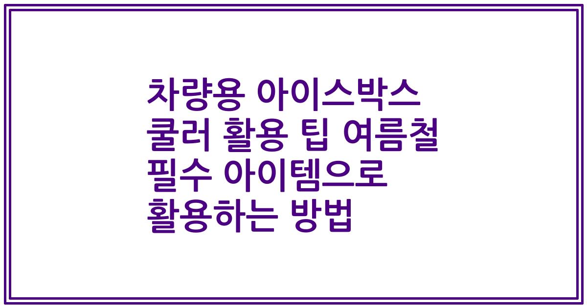 차량용 아이스박스 쿨러 활용 팁 여름철 필수 아이템으로 활용하는 방법