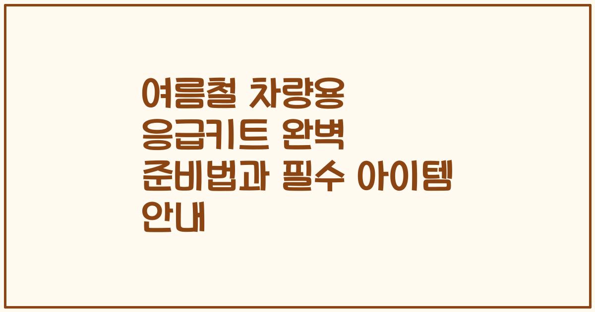 여름철 차량용 응급키트 완벽 준비법과 필수 아이템 안내