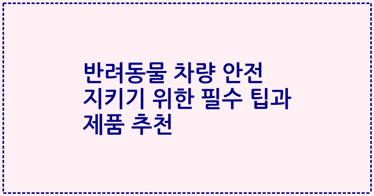 반려동물 차량 안전 지키기 위한 필수 팁과 제품 추천