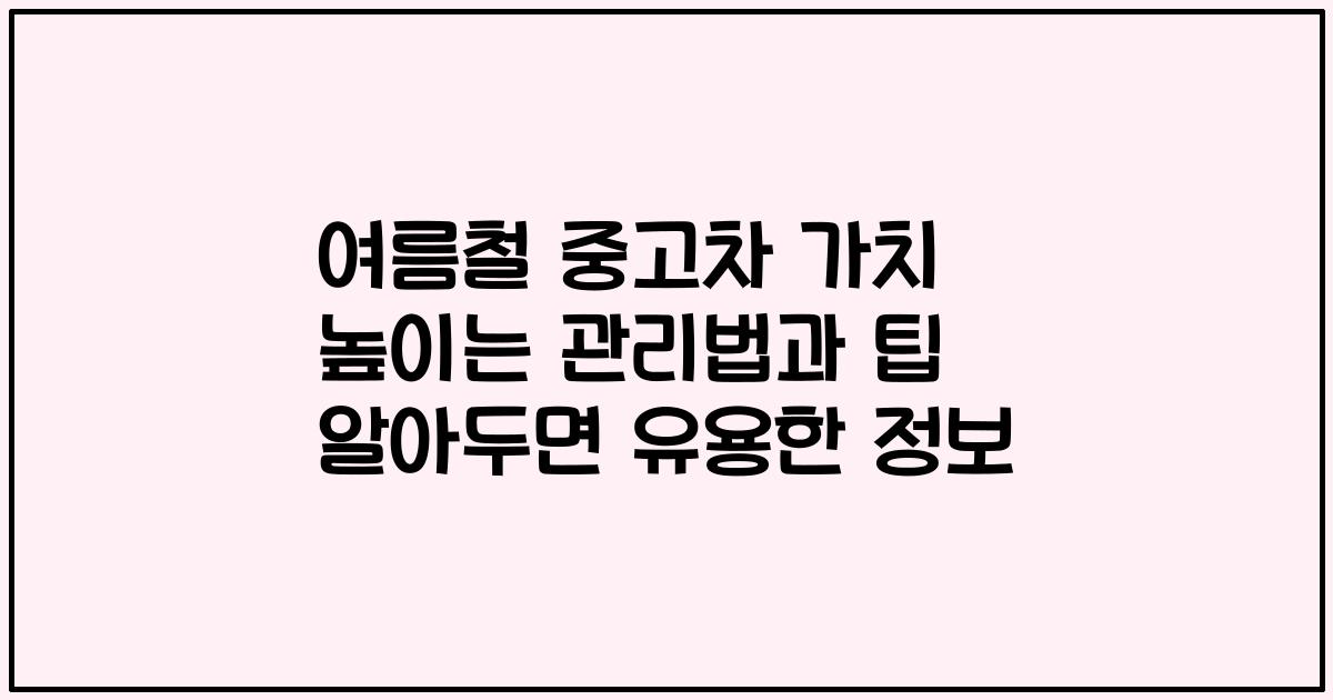 여름철 중고차 가치 높이는 관리법과 팁 알아두면 유용한 정보