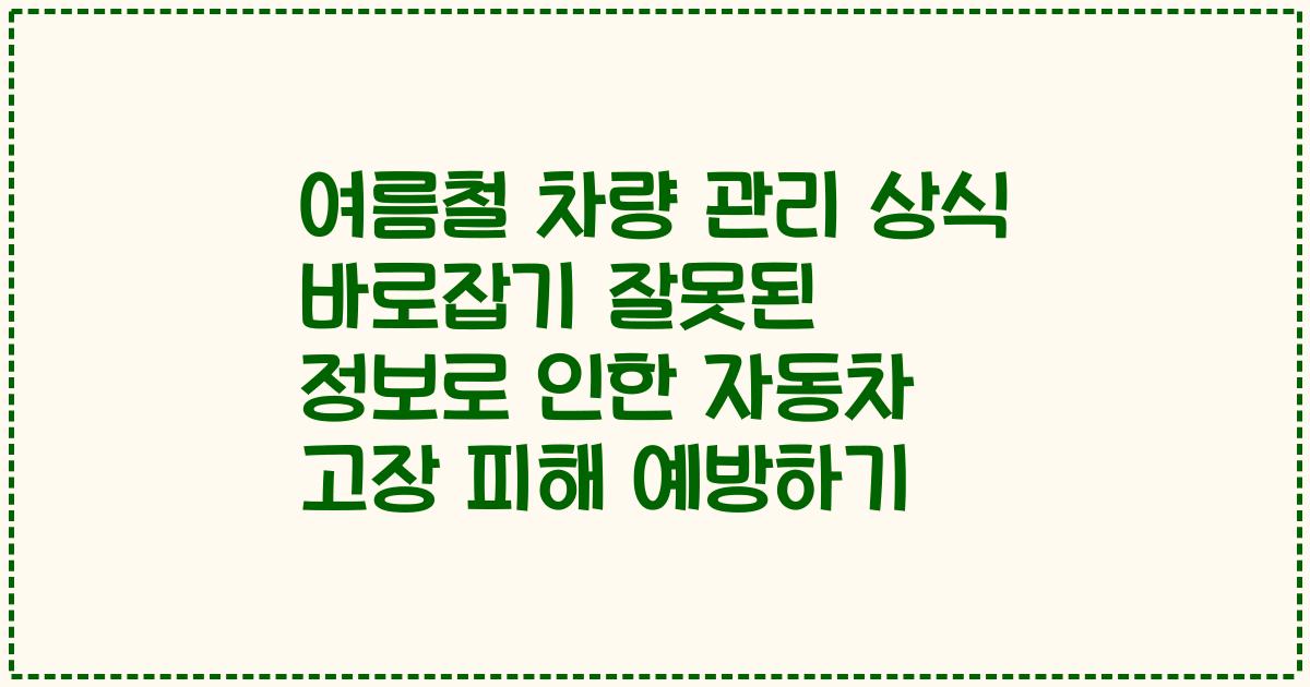 여름철 차량 관리 상식 바로잡기 잘못된 정보로 인한 자동차 고장 피해 예방하기