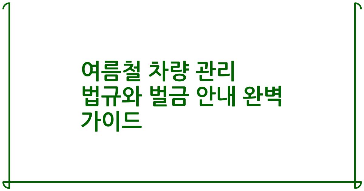 여름철 차량 관리 법규와 벌금 안내 완벽 가이드