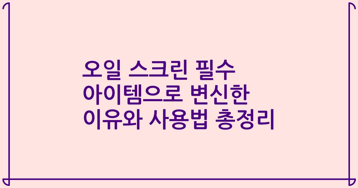 오일 스크린 필수 아이템으로 변신한 이유와 사용법 총정리