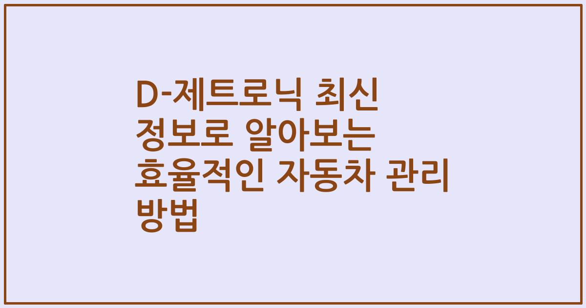 D-제트로닉 최신 정보로 알아보는 효율적인 자동차 관리 방법