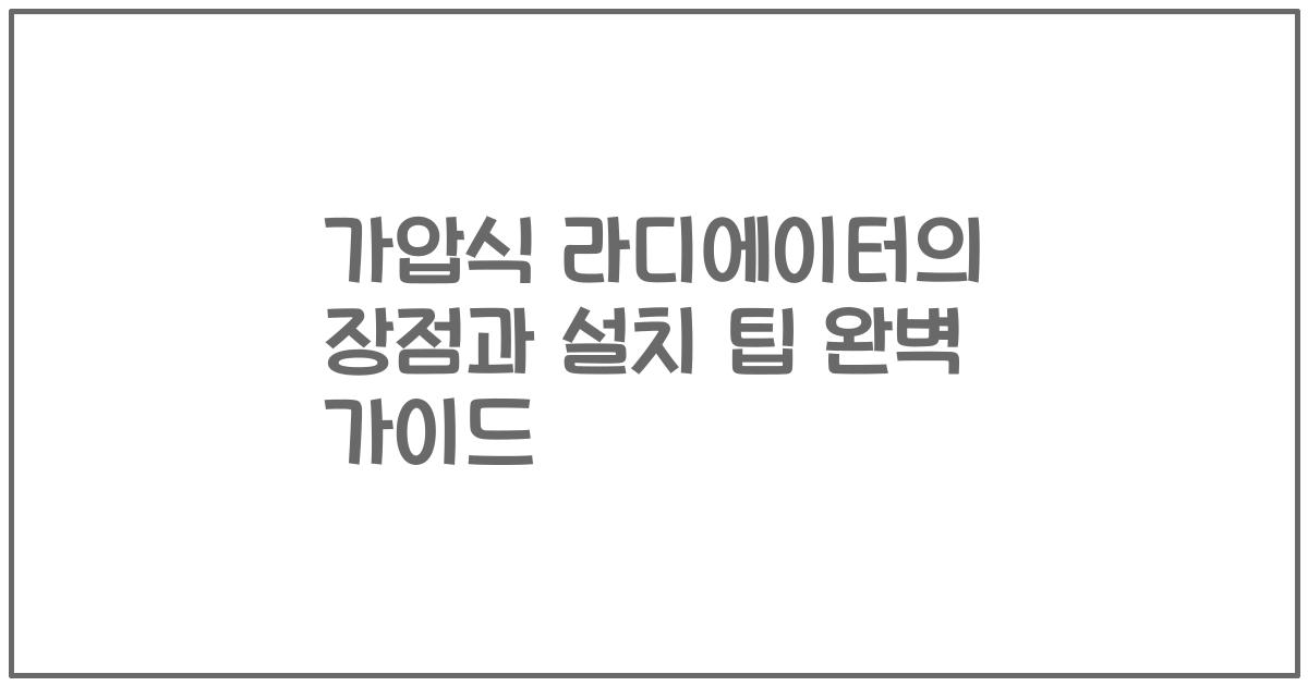 가압식 라디에이터의 장점과 설치 팁 완벽 가이드