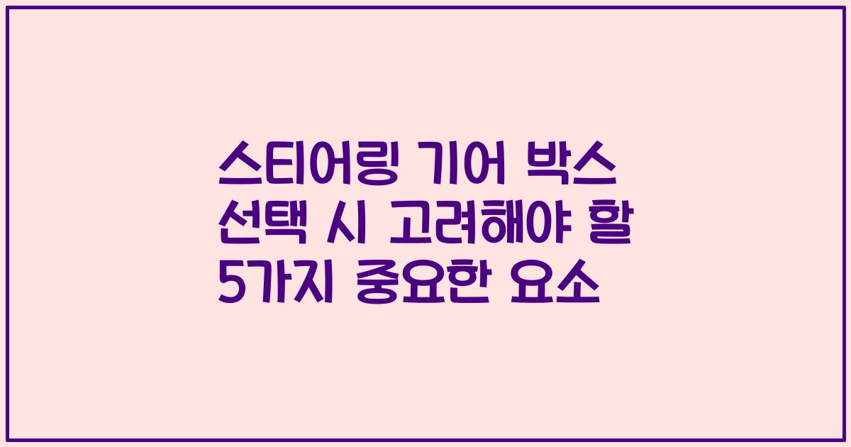 스티어링 기어 박스 선택 시 고려해야 할 5가지 중요한 요소