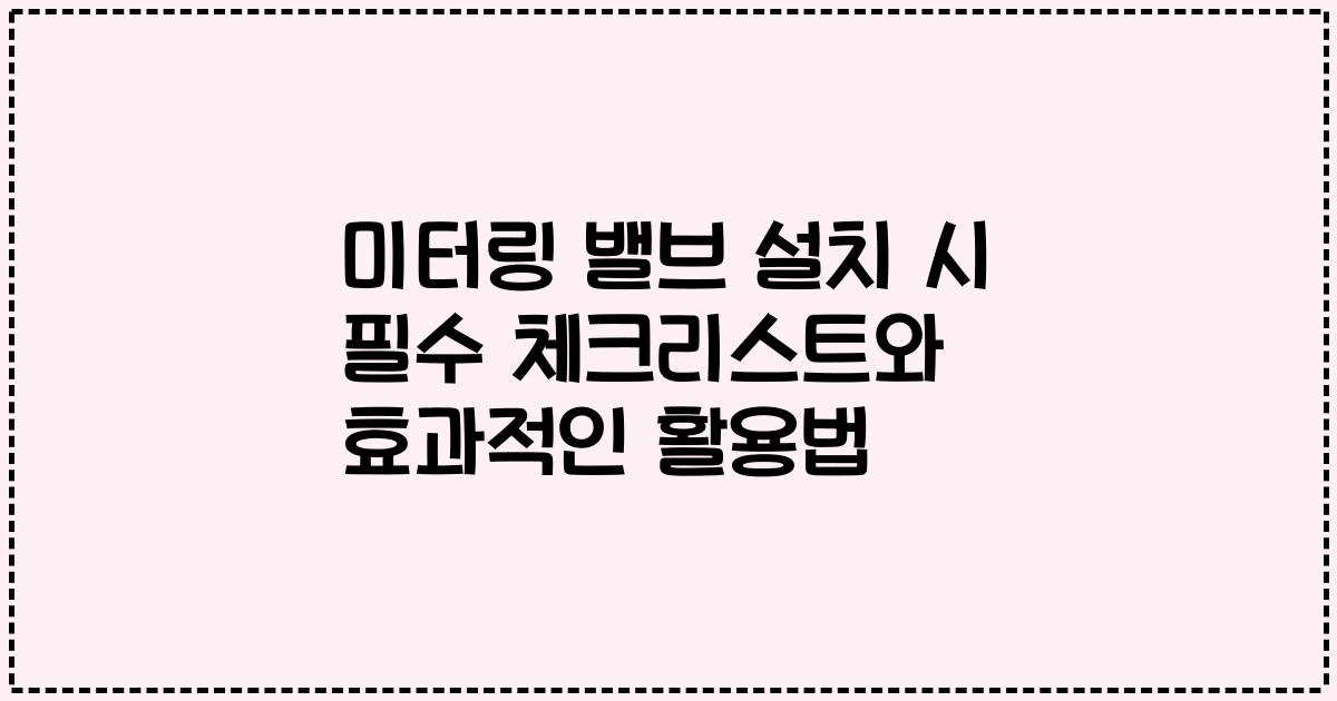 미터링 밸브 설치 시 필수 체크리스트와 효과적인 활용법